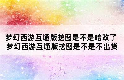 梦幻西游互通版挖图是不是暗改了 梦幻西游互通版挖图是不是不出货